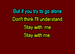 But if you try to go alone
Don't think I'll understand

Stay with me
Stay with me.