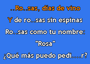 ..Ro..sas, dias de vino
Y de ro..sas sin espinas
Ro..sas como tu nombrei
Rosa

gQue'z mas puedo pedi....r?