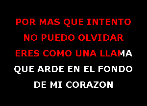 POR MAS QUE INTENTO
N0 PUEDO OLVIDAR
ERES COMO UNA LLAMA
QUE ARDE EN EL FONDO
DE MI CORAZON