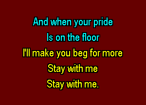 And when your pride

Is on the floor

I'll make you beg for more
Stay with me
Stay with me.