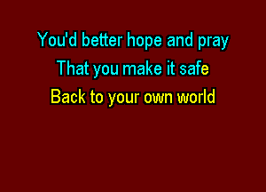 You'd better hope and pray
That you make it safe

Back to your own world