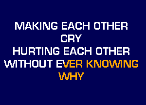 MAKING EACH OTHER
CRY
HURTING EACH OTHER
WITHOUT EVER KNOUVING
WHY