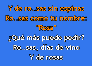 Y de ro..sas sin espinas
Ro..sas como tu nombrei
Rosa
gQue'z mas puedo pedir?
Ro..sas, dias de vino
Y de rosas