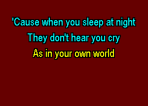 'Cause when you sleep at night
They don't hear you cry

As in your own world
