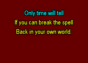 Only time will tell

If you can break the spell

Back in your own world.