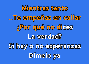 Mientras tanto
..Te emperias en callar
gPor qu no dices

La verdad?

Si hay o no esperanzas
Dimelo ya