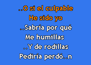 ..O si el culpable
He sido yo
..Sabria por que'r

Me humillas
..Y de rodillas
Pediria perd6..n