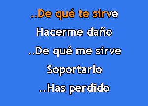 ..De que) te sirve

Hacerme dario

..De quela me sirve

Soportarlo

..Has perdido