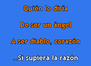 Quie'm lo diria

De ser un 3ngel

A ser diablo, corazdn

..Si supiera la razc'm