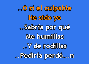 ..O si el culpable
He sido yo
..Sabria por que'r

Me humillas
..Y de rodillas
..Pediria perd6...n