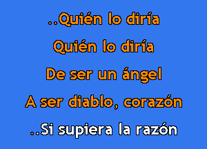 ..Quic5.n lo diria

Quic'en lo diria

De ser un aimgel

A ser diablo, coraz6n

..Si supiera la razc'm