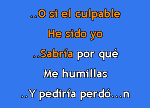 ..O si el culpable

He sido yo

..Sabria por qu

Me humillas

..Y pediria perd6...n