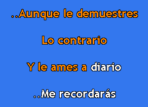 ..Aunque le demuestres

Lo contrario
Y le ames a diario

..Me recordarrius