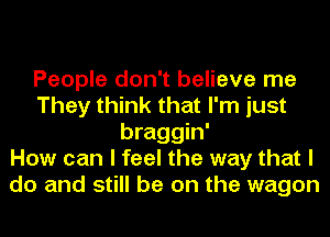 People don't believe me
They think that I'm just
braggin'

How can I feel the way that I
do and still be on the wagon