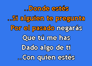 ..Donde estcis
..Si alguien te pregunta
Por el pasado negaras
Que tL'J me has
Dado algo de ti

..Con quien esws l