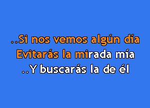 ..Si nos vemos algL'm dia

Evitara'as la mirada mia
..Y buscarsils la de a