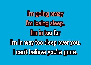 I'm going crazy
I'm losing sleep.
I'm in too far

I'm in way too deep over you.

I can't believe you're gone.