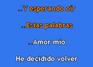 ..Y esperando oir

..Estas palabras

..Amor mio

He decidido volver