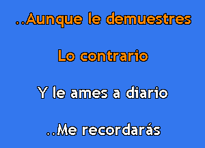 ..Aunque le demuestres

Lo contrario
Y le ames a diario

..Me recordarrius