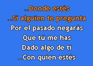 ..Donde estcis
..Si alguien te pregunta
Por el pasado negaras
Que tL'J me has
Dado algo de ti

..Con quien esws l