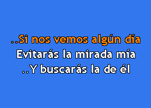 ..Si nos vemos algL'm dia

Evitara'as la mirada mia
..Y buscarsils la de a