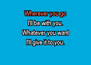 Wherever you go

I'll be with you.
Whatever you want
I'll give it to you.