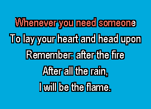 Whenever you need someone
To lay your heart and head upon

Rememberi after the fire
After all the rain,
lwill be the flame.