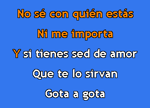 No 569 con quiFEn estas

Ni me importa
Y 51' tienes sed de amor
Que te lo sirvan

Gota a gota