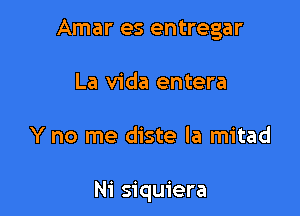 Amar es entregar

La Vida entera

Y no me diste la mitad

Ni siquiera