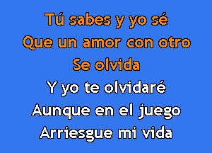 Tu sabes y yo 5
Que un amor con otro
Se olvida

Y yo te olvidarsk
Aunque en el juego
Arriesgue mi Vida