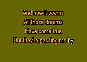 And now it seems
All those dreams
Have come true

But theYre passing me by