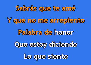 Sabras que te ame'z
Y que no me arrepiento
Palabra de honor

Que estoy diciendo

Lo que siento l