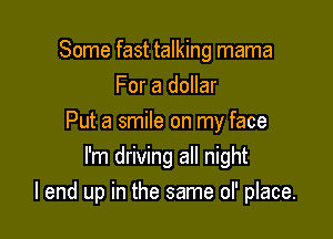 Some fast talking mama
For a dollar
Put a smile on my face
I'm driving all night

I end up in the same of place.