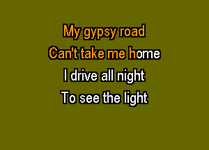 My gypsy road
Can't take me home

I drive all night
To see the light