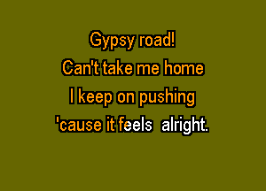 Gypsy road!
Can't take me home
lkeep on pushing

'cause it feels alright.