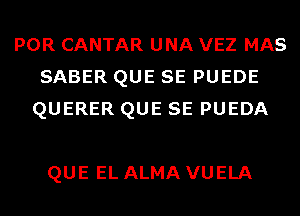 POR CANTAR UNA VEZ MAS
SABER QUE SE PUEDE
QUERER QUE SE PUEDA

QUE EL ALMA VUELA