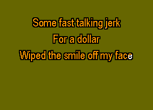 Some fast talking jerk
For a dollar

Wiped the smile off my face