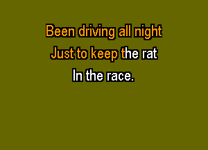Been driving all night

Just to keep the rat
In the race.