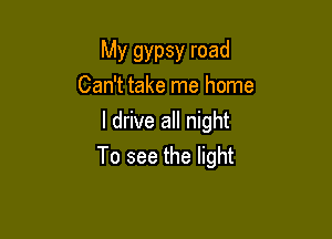 My gypsy road
Can't take me home

I drive all night
To see the light