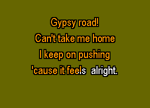 Gypsy road!
Can't take me home
lkeep on pushing

'cause it feels alright.