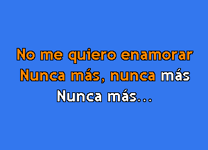 No me quiero enamorar

Nunca mzits, nunca m6s
Nunca m6s...