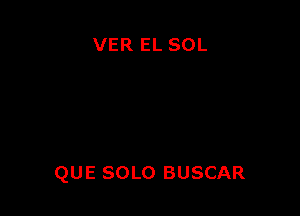 VER EL SOL

QUE SOLO BUSCAR