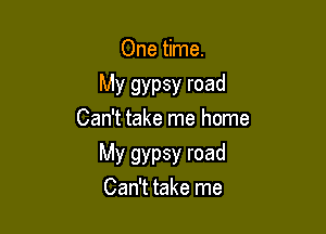 One time.
My gypsy road

Can't take me home

My gypsy road
Can't take me