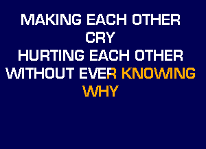 MAKING EACH OTHER
CRY
HURTING EACH OTHER
WITHOUT EVER KNOUVING
WHY