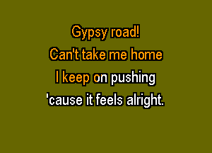 Gypsy road!
Can't take me home
lkeep on pushing

'cause it feels alright.