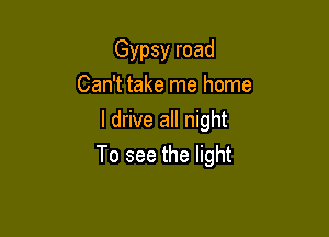 Gypsy road
Can't take me home

I drive all night
To see the light