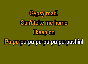 Gypsy road!
Can't take me home
lkeep on

Pu-pu-pu-pu-pu-pu-pu-pu-pushin!