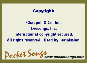 Copyright.-

Chappell 8 Co. Inc.
Evesongs, Inc.

International copyright secured.
All rights reserved. Used by permission.

DOM SOWW.WCketsongs.com