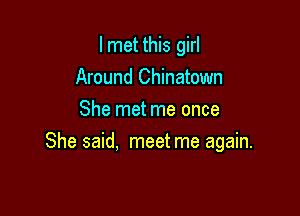 I met this girl
Around Chinatown
She met me once

She said. meet me again.