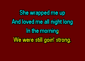 She wrapped me up
And loved me all night long

In the morning
We were still goin' strong.